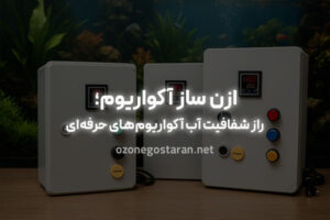 راز شفافیت آب آکواریوم‌‌های حرفه‌ای: ازن ساز آکواریوم!