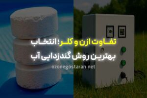 تفاوت ازن و کلر؛ مقایسه‌ای دقیق برای انتخاب بهترین روش گندزدایی آب